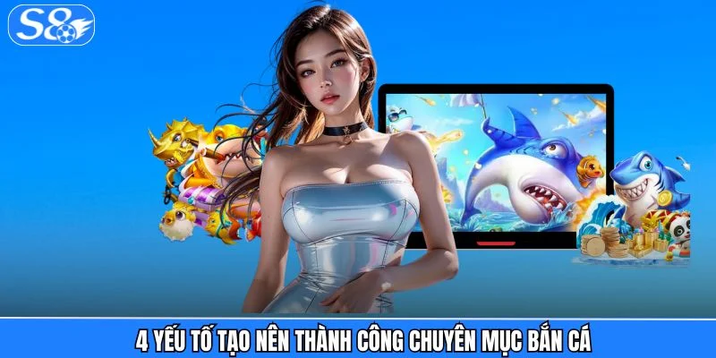Bắn Cá S8 4 yếu tố tạo nên thành công chuyên mục bắn cá